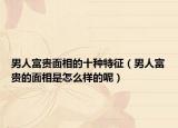男人富贵面相的十种特征（男人富贵的面相是怎么样的呢）