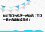 咖啡可以与鸡蛋一起吃吗（可以一起吃咖啡和鸡蛋吗）