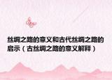 丝绸之路的意义和古代丝绸之路的启示（古丝绸之路的意义解释）