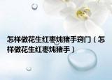 怎样做花生红枣炖猪手窍门（怎样做花生红枣炖猪手）