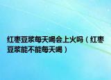 红枣豆浆每天喝会上火吗（红枣豆浆能不能每天喝）