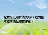 松茸可以用水清洗吗?（松茸能不能不洗黏液直接煮）