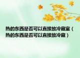 热的东西是否可以直接放冷藏室（热的东西是否可以直接放冷藏）