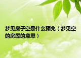 梦见房子空是什么预兆（梦见空的房屋的意思）