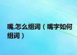 嘴,怎么组词（嘴字如何组词）