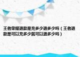 王者荣耀退款是充多少退多少吗（王者退款是可以充多少就可以退多少吗）