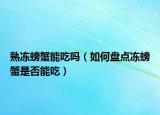 熟冻螃蟹能吃吗（如何盘点冻螃蟹是否能吃）