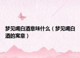 梦见喝白酒意味什么（梦见喝白酒的寓意）
