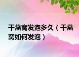 干燕窝发泡多久（干燕窝如何发泡）