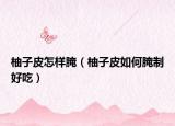 柚子皮怎样腌（柚子皮如何腌制好吃）