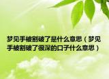 梦见手被割破了是什么意思（梦见手被割破了很深的口子什么意思）