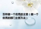 怎样做一个优秀的主管（做一个优秀的部门主管方法）