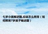 七岁小孩叛逆期,应该怎么教育（如何教育7岁孩子叛逆期）