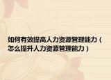 如何有效提高人力资源管理能力（怎么提升人力资源管理能力）