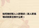 如何做好新人入职培训（新人职场培训需要注意什么呢）