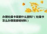 办理社保卡需要什么资料?（社保卡怎么办理需要啥材料）