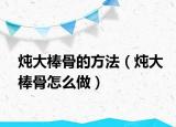 炖大棒骨的方法（炖大棒骨怎么做）