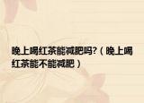 晚上喝红茶能减肥吗?（晚上喝红茶能不能减肥）