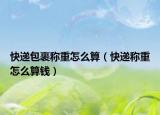 快递包裹称重怎么算（快递称重怎么算钱）