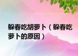 躲春吃胡萝卜（躲春吃萝卜的原因）