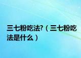 三七粉吃法?（三七粉吃法是什么）