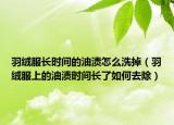 羽绒服长时间的油渍怎么洗掉（羽绒服上的油渍时间长了如何去除）