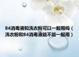 84消毒液和洗衣粉可以一起用吗（洗衣粉和84消毒液能不能一起用）