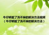 牛仔裤脏了洗不掉的解决方法视频（牛仔裤脏了洗不掉的解决方法）