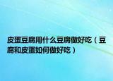 皮蛋豆腐用什么豆腐做好吃（豆腐和皮蛋如何做好吃）