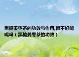 黑糖姜枣茶的功效与作用,胃不好能喝吗（黑糖姜枣茶的功效）