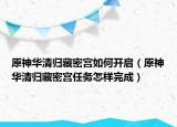 原神华清归藏密宫如何开启（原神华清归藏密宫任务怎样完成）