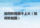 如何吃桂圆不上火（如何吃桂圆）