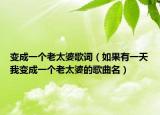 变成一个老太婆歌词（如果有一天我变成一个老太婆的歌曲名）
