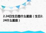 2.24日生日是什么星座（生日2.24什么星座）