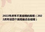 2022年虎年不宜结婚的属相（2022虎年这四个属相最适合结婚）