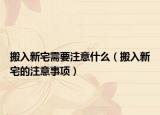 搬入新宅需要注意什么（搬入新宅的注意事项）