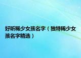 好听稀少女孩名字（独特稀少女孩名字精选）