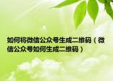 如何将微信公众号生成二维码（微信公众号如何生成二维码）