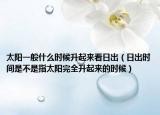 太阳一般什么时候升起来看日出（日出时间是不是指太阳完全升起来的时候）