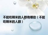 不能吃糯米的人群有哪些（不能吃糯米的人群）