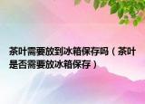 茶叶需要放到冰箱保存吗（茶叶是否需要放冰箱保存）