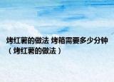 烤红薯的做法 烤箱需要多少分钟（烤红薯的做法）