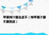 苹果榨汁要去皮不（榨苹果汁要不要剥皮）