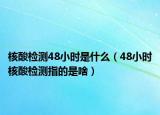 核酸检测48小时是什么（48小时核酸检测指的是啥）