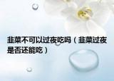 韭菜不可以过夜吃吗（韭菜过夜是否还能吃）