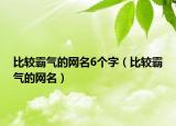 比较霸气的网名6个字（比较霸气的网名）