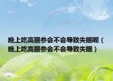晚上吃高丽参会不会导致失眠呢（晚上吃高丽参会不会导致失眠）