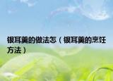 银耳羹的做法怎（银耳羹的烹饪方法）