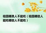桂圆哪类人不能吃（桂圆哪些人能吃哪些人不能吃）
