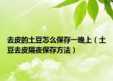 去皮的土豆怎么保存一晚上（土豆去皮隔夜保存方法）